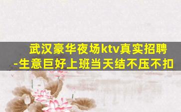 武汉豪华夜场ktv真实招聘-生意巨好上班当天结不压不扣